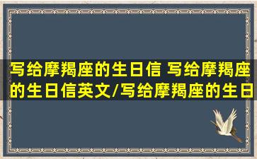 写给摩羯座的生日信 写给摩羯座的生日信英文/写给摩羯座的生日信 写给摩羯座的生日信英文-我的网站